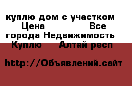 куплю дом с участком › Цена ­ 300 000 - Все города Недвижимость » Куплю   . Алтай респ.